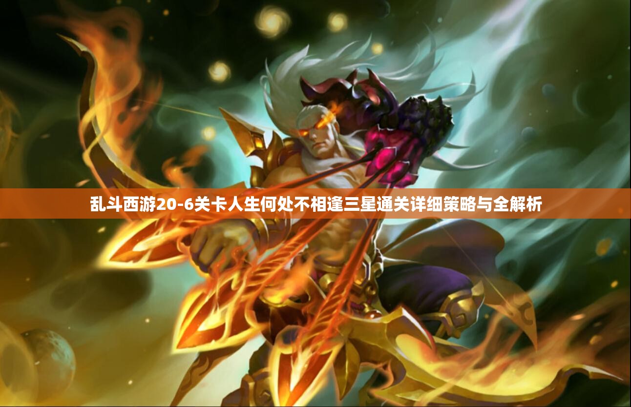 乱斗西游20-6关卡人生何处不相逢三星通关详细策略与全解析