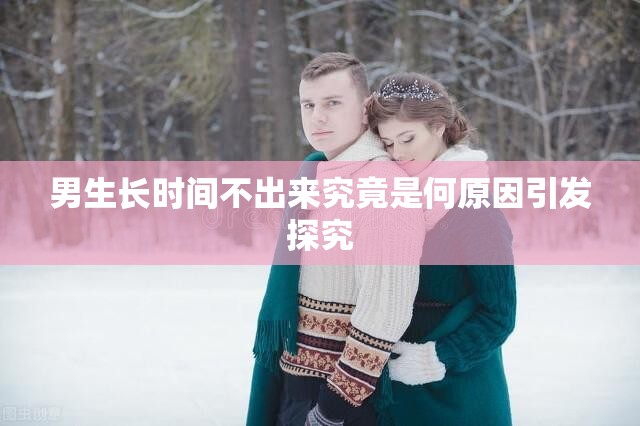 男生长时间不出来究竟是何原因引发探究