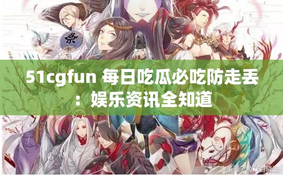 51cgfun 每日吃瓜必吃防走丢：娱乐资讯全知道