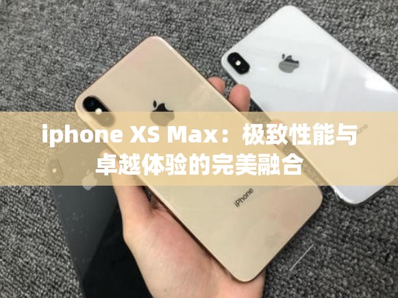 iphone XS Max：极致性能与卓越体验的完美融合