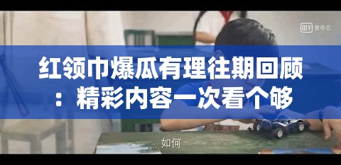红领巾爆瓜有理往期回顾：精彩内容一次看个够