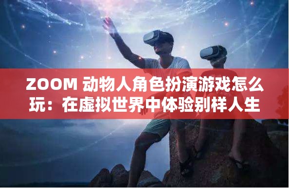 ZOOM 动物人角色扮演游戏怎么玩：在虚拟世界中体验别样人生