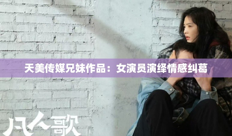 天美传媒兄妹作品：女演员演绎情感纠葛