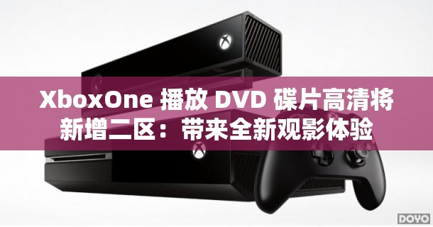 XboxOne 播放 DVD 碟片高清将新增二区：带来全新观影体验