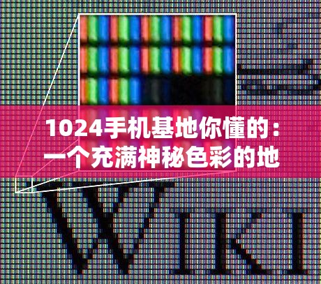 1024手机基地你懂的：一个充满神秘色彩的地方