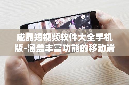 成品短视频软件大全手机版-涵盖丰富功能的移动端短视频集合