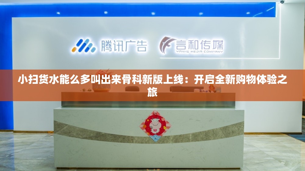 小扫货水能么多叫出来骨科新版上线：开启全新购物体验之旅