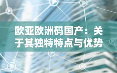 欧亚欧洲码国产：关于其独特特点与优势的详细探讨