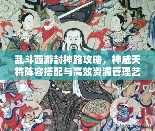 乱斗西游封神路攻略，神威天将阵容搭配与高效资源管理艺术解析