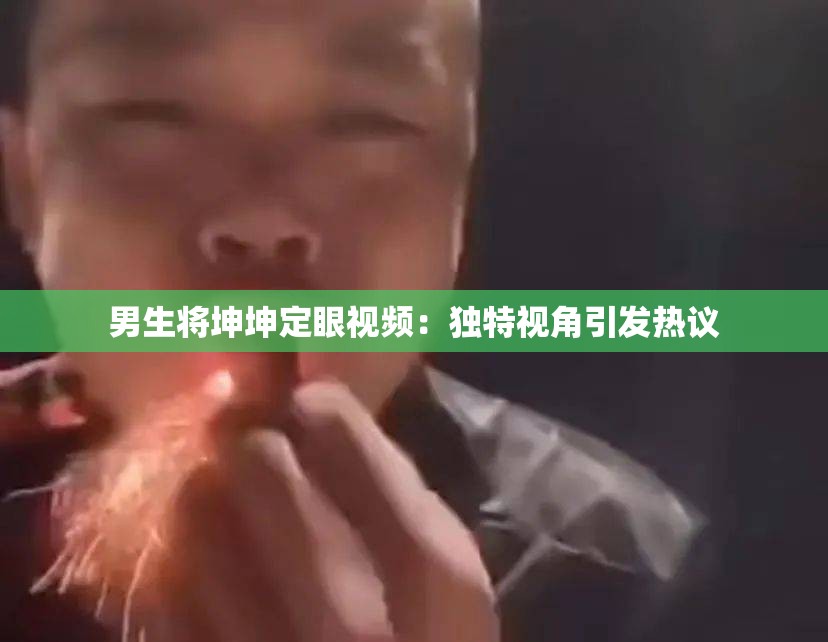 男生将坤坤定眼视频：独特视角引发热议