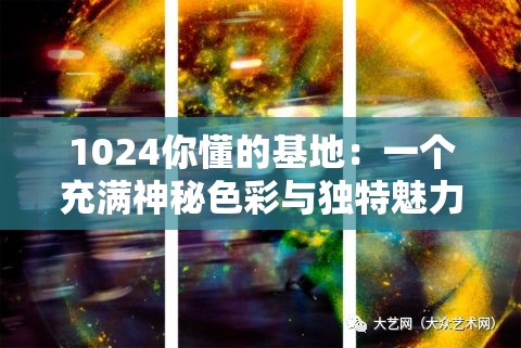1024你懂的基地：一个充满神秘色彩与独特魅力的地方