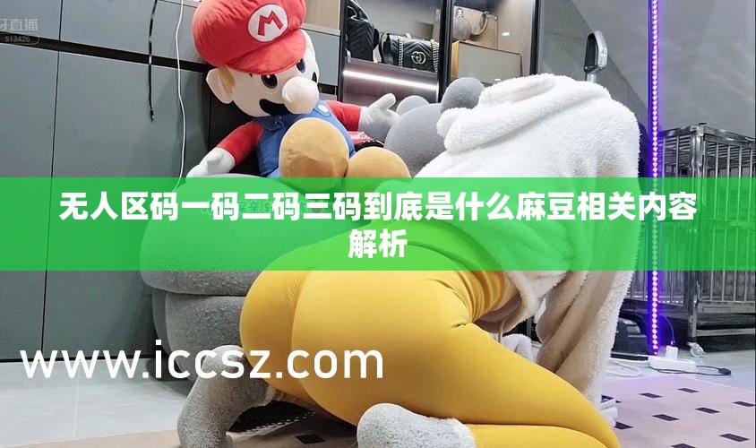 无人区码一码二码三码到底是什么麻豆相关内容解析