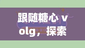 跟随糖心 volg，探索精彩生活