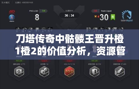 刀塔传奇中骷髅王晋升橙1橙2的价值分析，资源管理策略深度解析