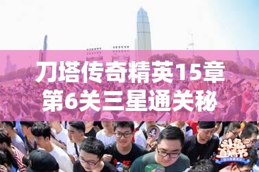 刀塔传奇精英15章第6关三星通关秘籍，揭秘高效伤害输出的策略与技巧