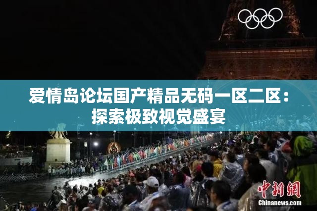 爱情岛论坛国产精品无码一区二区：探索极致视觉盛宴