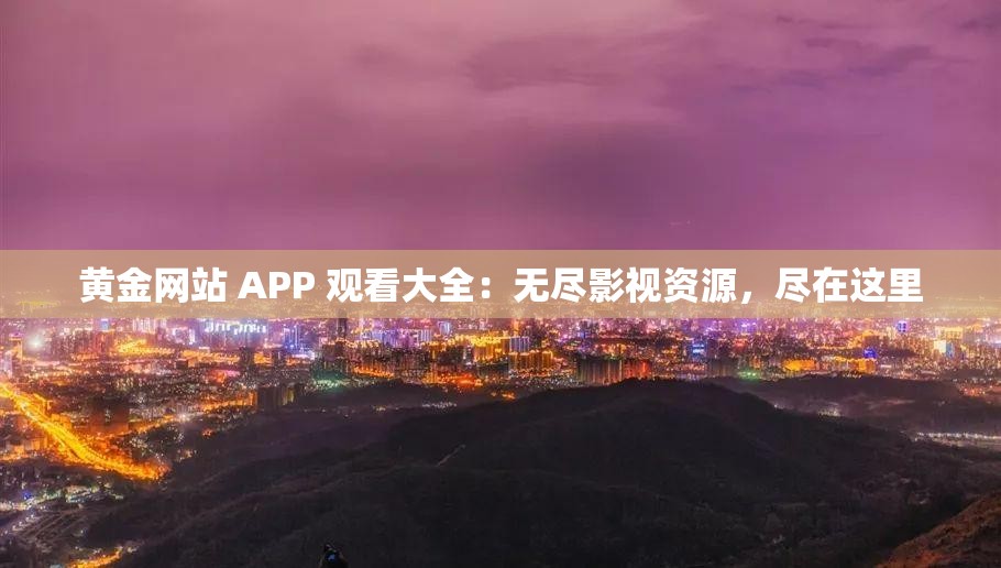 黄金网站 APP 观看大全：无尽影视资源，尽在这里