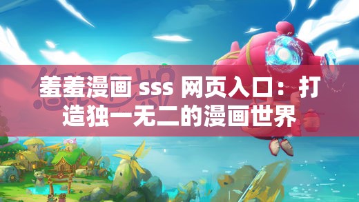 羞羞漫画 sss 网页入口：打造独一无二的漫画世界