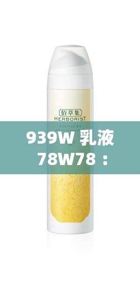 939W 乳液 78W78 ：为肌肤带来卓越呵护与滋养体验