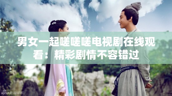 男女一起嗟嗟嗟电视剧在线观看：精彩剧情不容错过