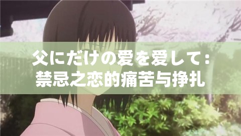 父にだけの爱を爱して：禁忌之恋的痛苦与挣扎