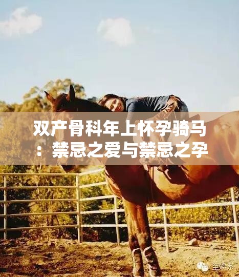 双产骨科年上怀孕骑马：禁忌之爱与禁忌之孕