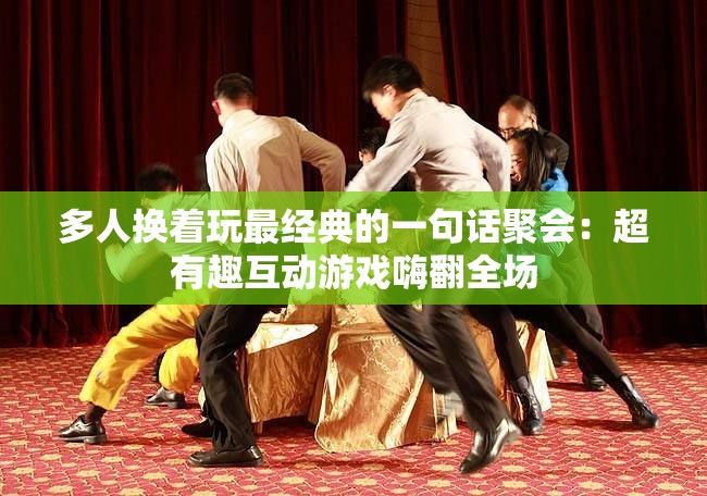 多人换着玩最经典的一句话聚会：超有趣互动游戏嗨翻全场