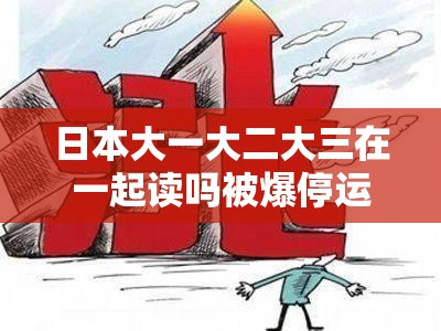 日本大一大二大三在一起读吗被爆停运：震惊究竟是道德的缺失还是人性的沦丧