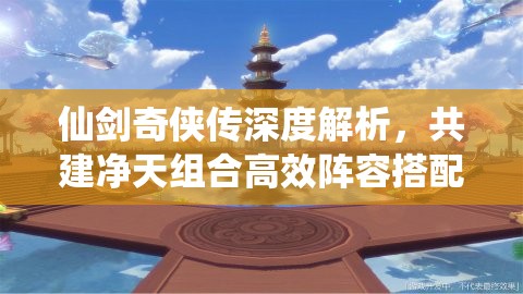 仙剑奇侠传深度解析，共建净天组合高效阵容搭配全攻略