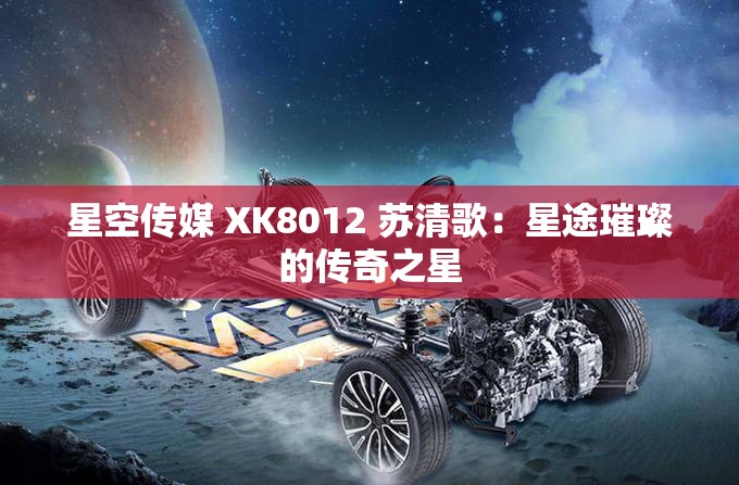 星空传媒 XK8012 苏清歌：星途璀璨的传奇之星