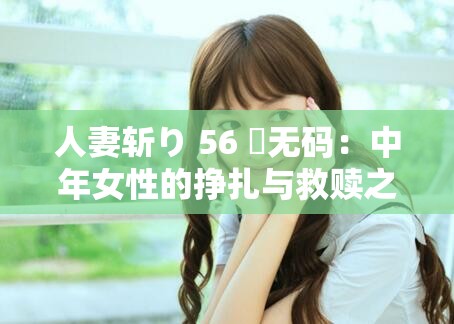 人妻斩り 56 歳无码：中年女性的挣扎与救赎之路
