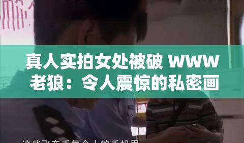 真人实拍女处被破 WWW 老狼：令人震惊的私密画面曝光