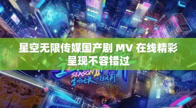 星空无限传媒国产剧 MV 在线精彩呈现不容错过