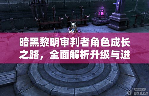 暗黑黎明审判者角色成长之路，全面解析升级与进阶策略攻略