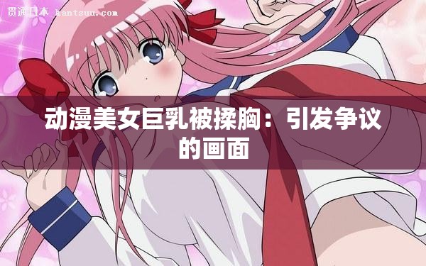 动漫美女巨乳被揉胸：引发争议的画面