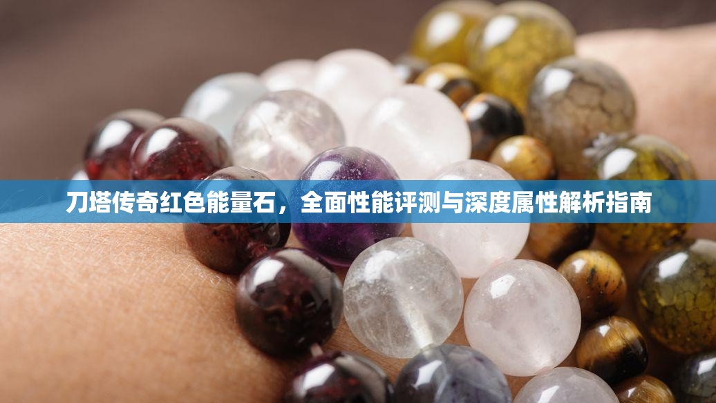 刀塔传奇红色能量石，全面性能评测与深度属性解析指南