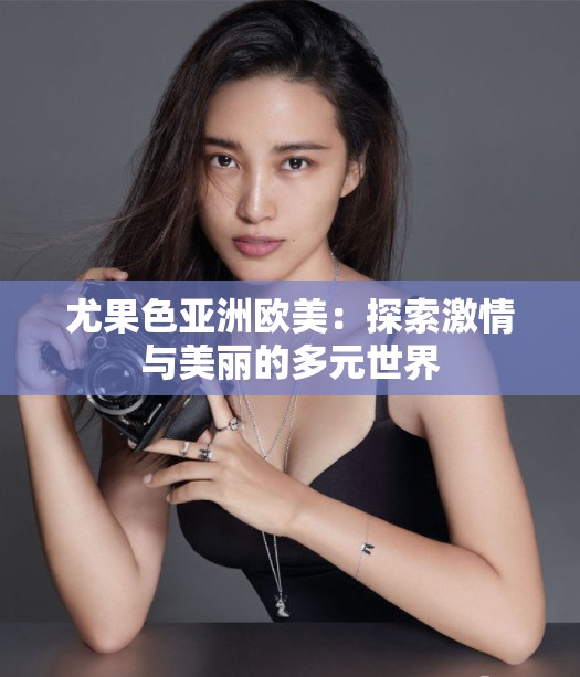 尤果色亚洲欧美：探索激情与美丽的多元世界
