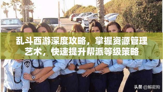 乱斗西游深度攻略，掌握资源管理艺术，快速提升帮派等级策略