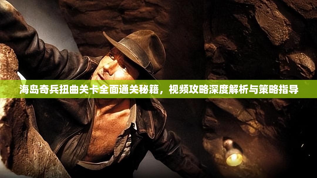 海岛奇兵扭曲关卡全面通关秘籍，视频攻略深度解析与策略指导