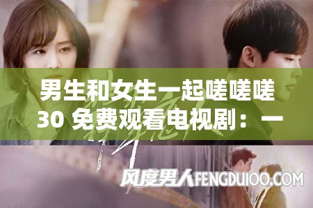 男生和女生一起嗟嗟嗟 30 免费观看电视剧：一部引发热议的剧集