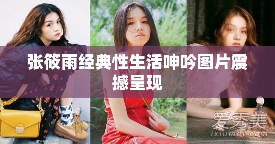 张筱雨经典性生活呻吟图片震撼呈现