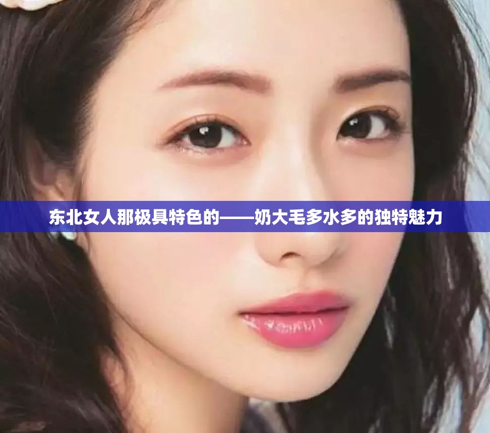 东北女人那极具特色的——奶大毛多水多的独特魅力