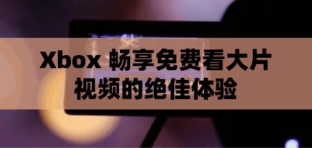 Xbox 畅享免费看大片视频的绝佳体验