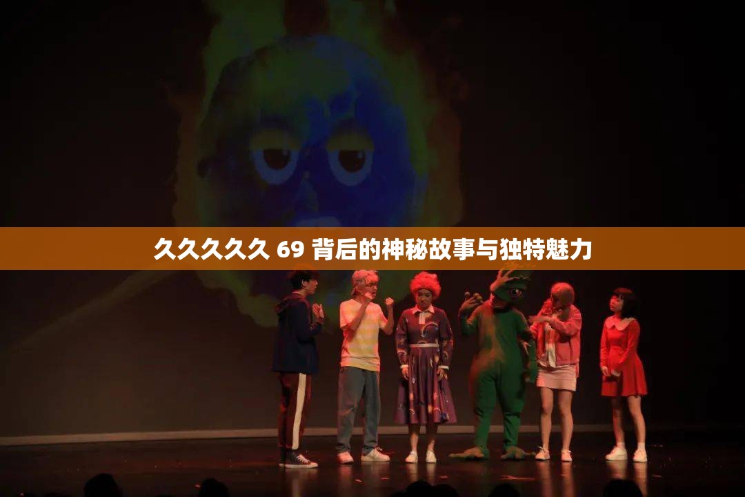 久久久久久 69 背后的神秘故事与独特魅力