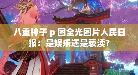 八重神子 p 图全光图片人民日报：是娱乐还是亵渎？