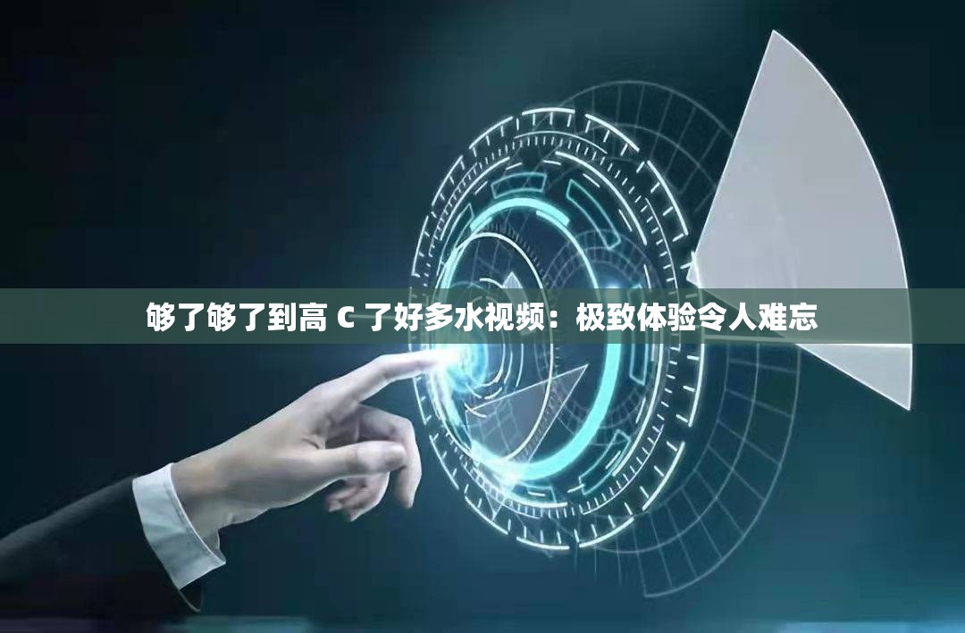 够了够了到高 C 了好多水视频：极致体验令人难忘