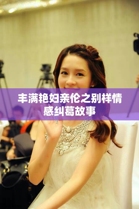 丰满艳妇亲伦之别样情感纠葛故事