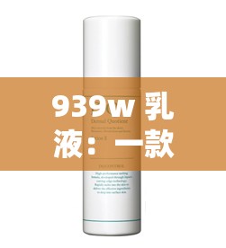 939w 乳液：一款备受关注的优质护肤乳液
