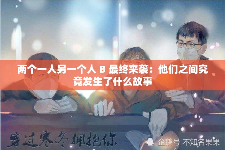 两个一人另一个人 B 最终来袭：他们之间究竟发生了什么故事