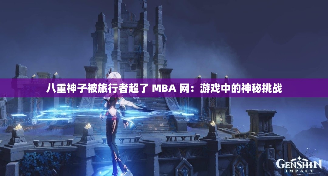八重神子被旅行者超了 MBA 网：游戏中的神秘挑战